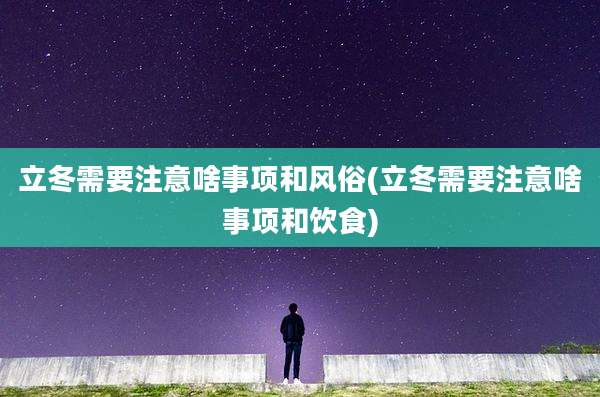 立冬需要注意啥事项和风俗(立冬需要注意啥事项和饮食)