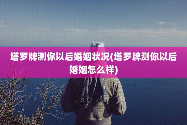 塔罗牌测你以后婚姻状况(塔罗牌测你以后婚姻怎么样)