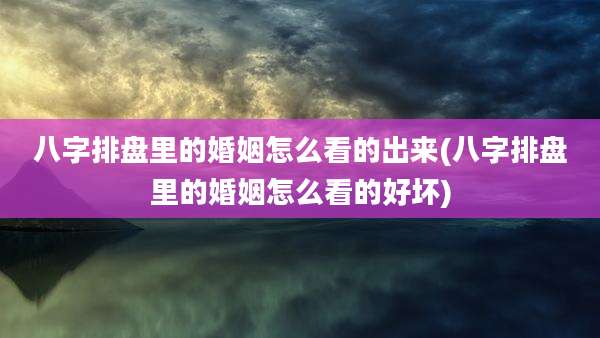 八字排盘里的婚姻怎么看的出来(八字排盘里的婚姻怎么看的好坏)