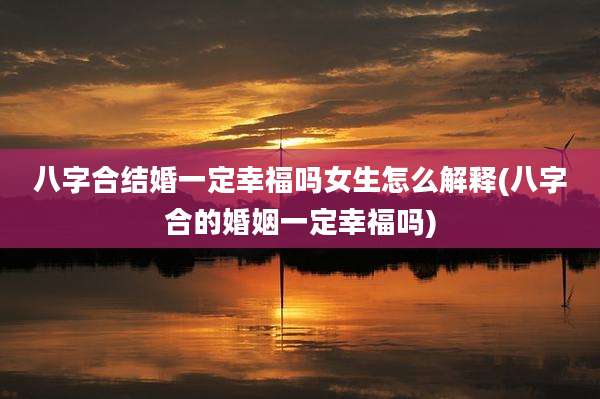 八字合结婚一定幸福吗女生怎么解释(八字合的婚姻一定幸福吗)