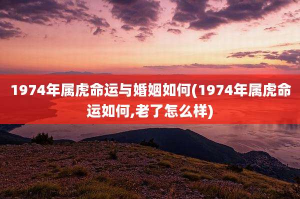1974年属虎命运与婚姻如何(1974年属虎命运如何,老了怎么样)