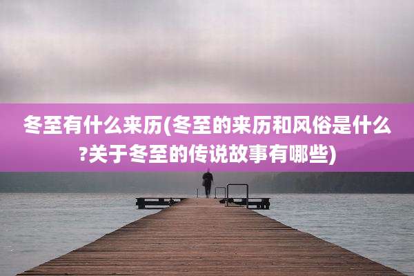 冬至有什么来历(冬至的来历和风俗是什么?关于冬至的传说故事有哪些)
