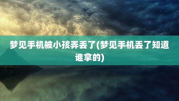 梦见手机被小孩弄丢了(梦见手机丢了知道谁拿的)