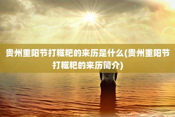 贵州重阳节打糍粑的来历是什么(贵州重阳节打糍粑的来历简介)