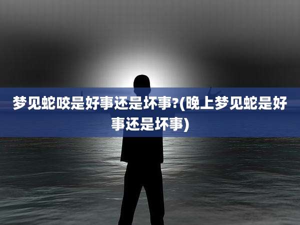 梦见蛇咬是好事还是坏事?(晚上梦见蛇是好事还是坏事)