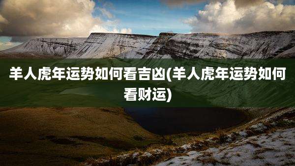 羊人虎年运势如何看吉凶(羊人虎年运势如何看财运)