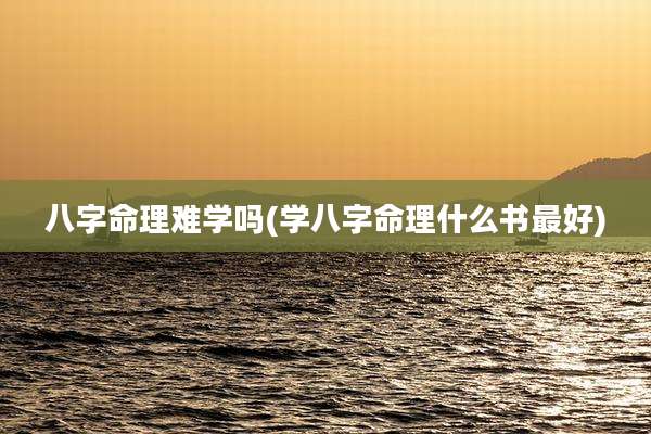 八字命理难学吗(学八字命理什么书最好)