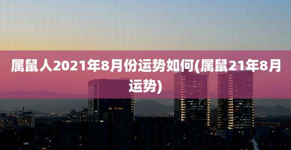 属鼠人2021年8月份运势如何(属鼠21年8月运势)