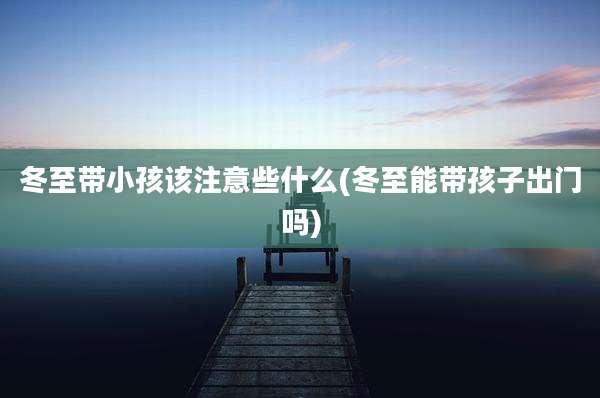 冬至带小孩该注意些什么(冬至能带孩子出门吗)