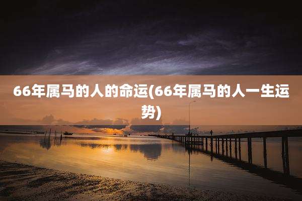 66年属马的人的命运(66年属马的人一生运势)