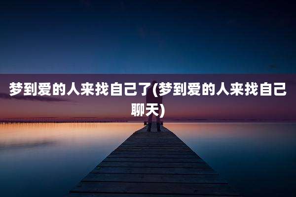 梦到爱的人来找自己了(梦到爱的人来找自己聊天)