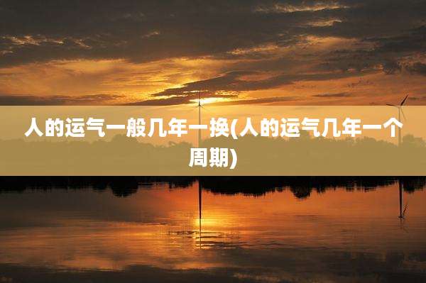 人的运气一般几年一换(人的运气几年一个周期)