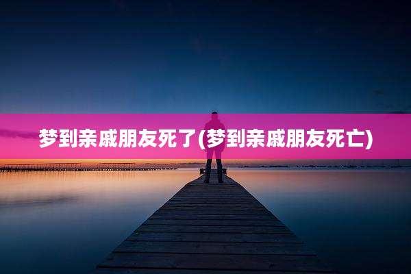 梦到亲戚朋友死了(梦到亲戚朋友死亡)
