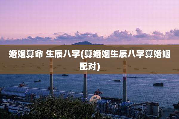 婚姻算命 生辰八字(算婚姻生辰八字算婚姻配对)
