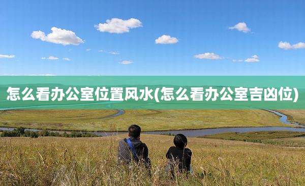怎么看办公室位置风水(怎么看办公室吉凶位)