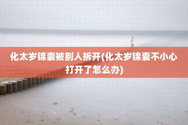化太岁锦囊被别人拆开(化太岁锦囊不小心打开了怎么办)