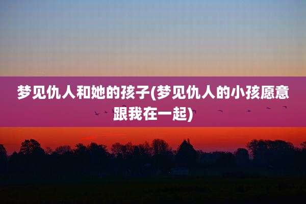 梦见仇人和她的孩子(梦见仇人的小孩愿意跟我在一起)