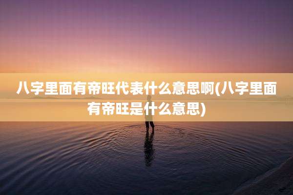 八字里面有帝旺代表什么意思啊(八字里面有帝旺是什么意思)