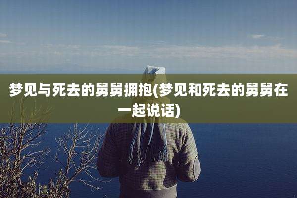 梦见与死去的舅舅拥抱(梦见和死去的舅舅在一起说话)