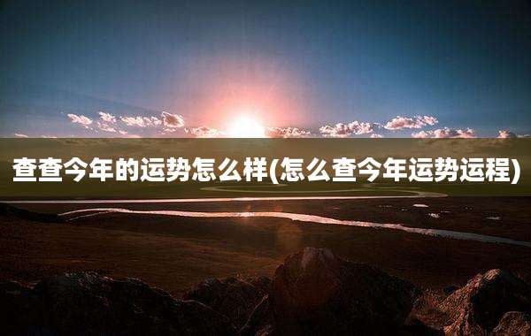 查查今年的运势怎么样(怎么查今年运势运程)