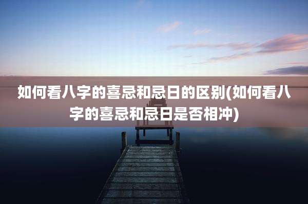 如何看八字的喜忌和忌日的区别(如何看八字的喜忌和忌日是否相冲)