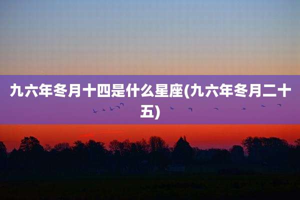 九六年冬月十四是什么星座(九六年冬月二十五)