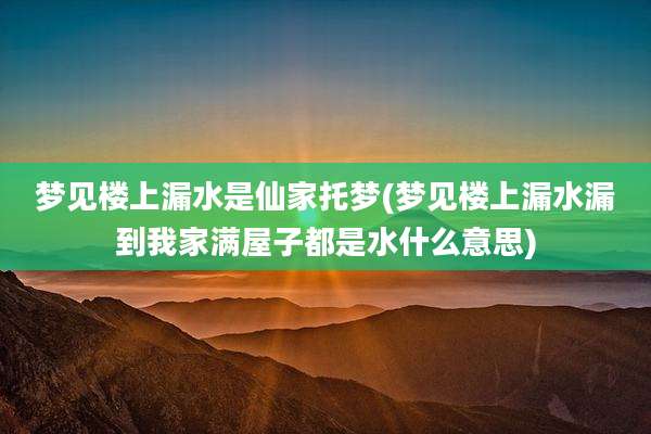 梦见楼上漏水是仙家托梦(梦见楼上漏水漏到我家满屋子都是水什么意思)