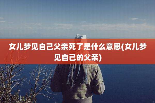 女儿梦见自己父亲死了是什么意思(女儿梦见自己的父亲)