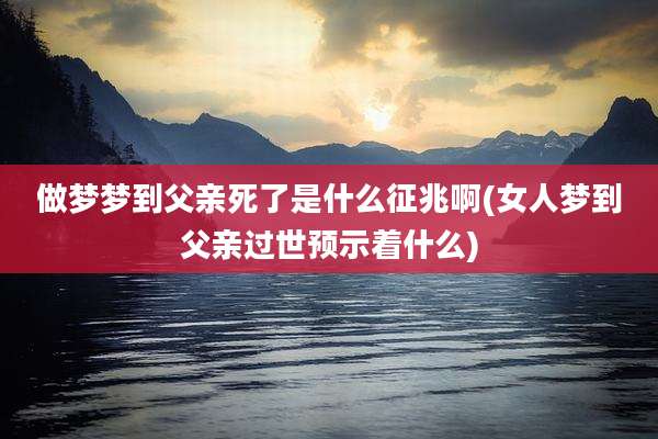 做梦梦到父亲死了是什么征兆啊(女人梦到父亲过世预示着什么)