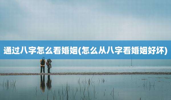 通过八字怎么看婚姻(怎么从八字看婚姻好坏)