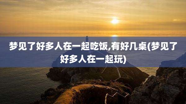 梦见了好多人在一起吃饭,有好几桌(梦见了好多人在一起玩)
