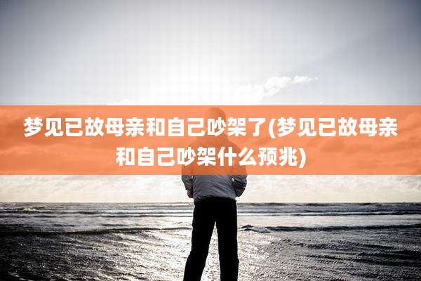 梦见已故母亲和自己吵架了(梦见已故母亲和自己吵架什么预兆)