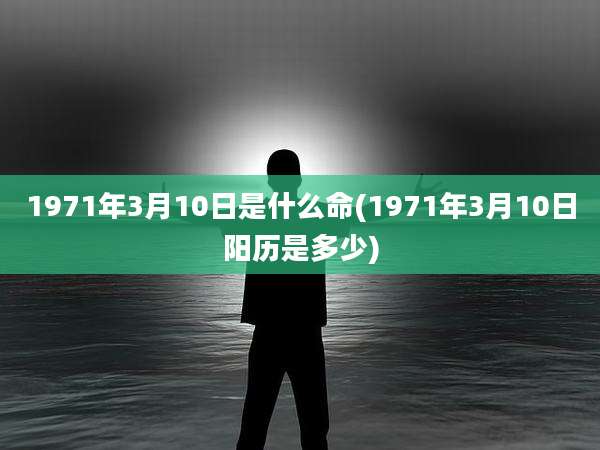 1971年3月10日是什么命(1971年3月10日阳历是多少)