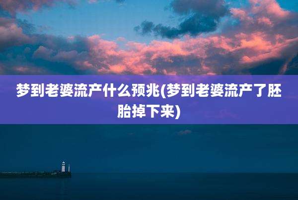 梦到老婆流产什么预兆(梦到老婆流产了胚胎掉下来)