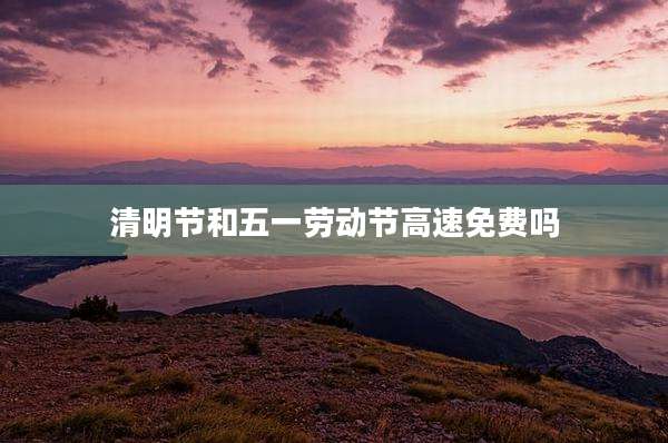 清明节和五一劳动节高速免费吗