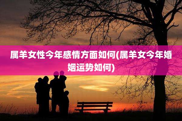 属羊女性今年感情方面如何(属羊女今年婚姻运势如何)