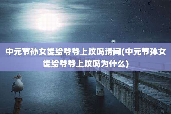 中元节孙女能给爷爷上坟吗请问(中元节孙女能给爷爷上坟吗为什么)
