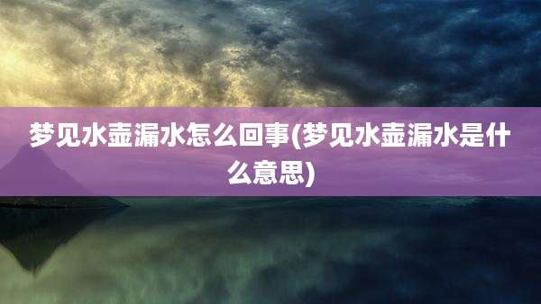 梦见水壶漏水怎么回事(梦见水壶漏水是什么意思)