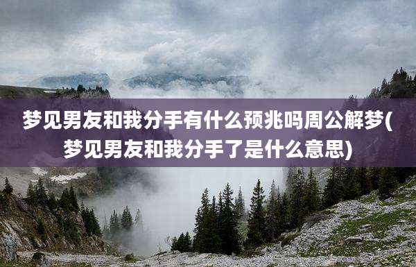 梦见男友和我分手有什么预兆吗周公解梦(梦见男友和我分手了是什么意思)