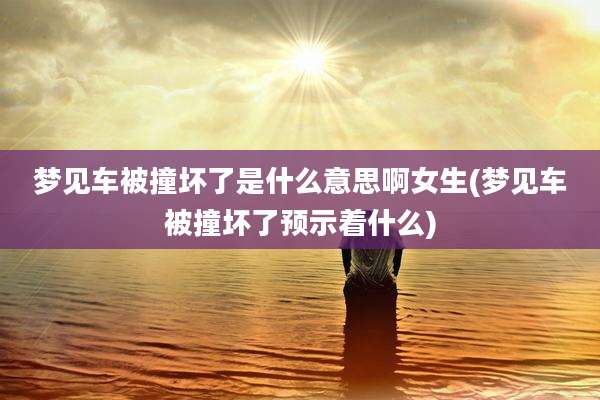 梦见车被撞坏了是什么意思啊女生(梦见车被撞坏了预示着什么)