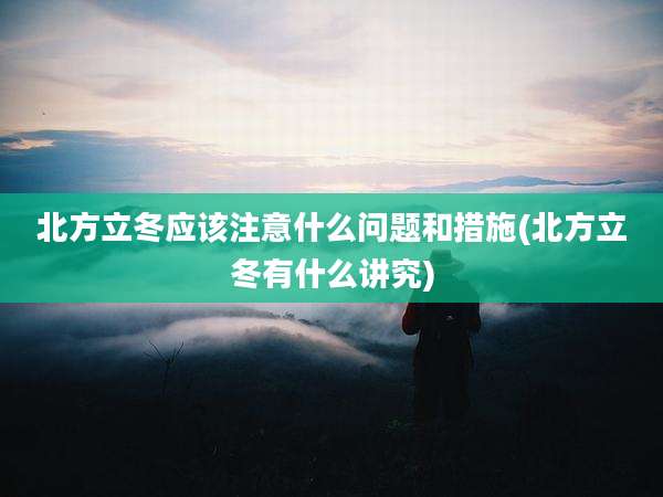 北方立冬应该注意什么问题和措施(北方立冬有什么讲究)