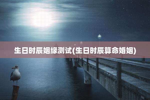 生日时辰姻缘测试(生日时辰算命婚姻)