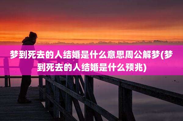 梦到死去的人结婚是什么意思周公解梦(梦到死去的人结婚是什么预兆)