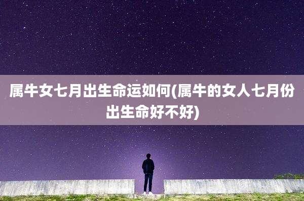 属牛女七月出生命运如何(属牛的女人七月份出生命好不好)