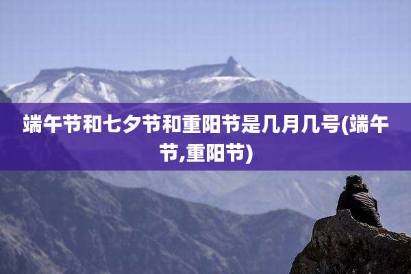 端午节和七夕节和重阳节是几月几号(端午节,重阳节)