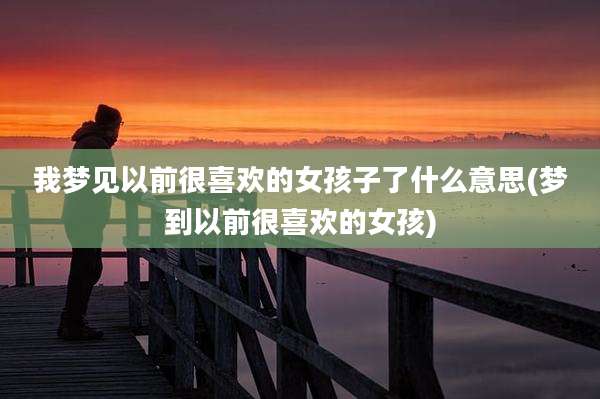 我梦见以前很喜欢的女孩子了什么意思(梦到以前很喜欢的女孩)