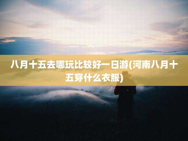 八月十五去哪玩比较好一日游(河南八月十五穿什么衣服)