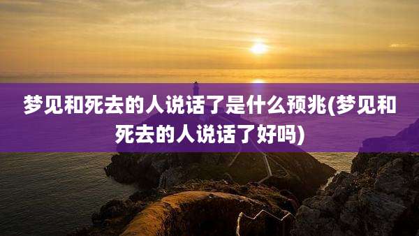 梦见和死去的人说话了是什么预兆(梦见和死去的人说话了好吗)