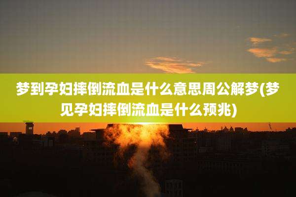 梦到孕妇摔倒流血是什么意思周公解梦(梦见孕妇摔倒流血是什么预兆)