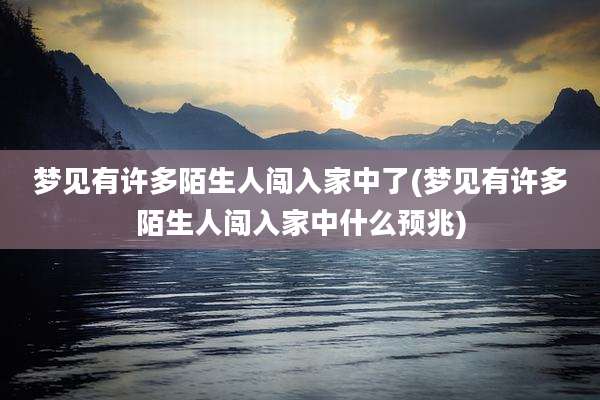 梦见有许多陌生人闯入家中了(梦见有许多陌生人闯入家中什么预兆)